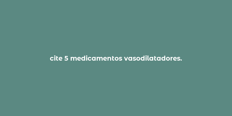 cite 5 medicamentos vasodilatadores.