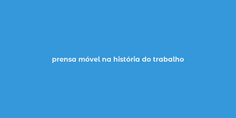 prensa móvel na história do trabalho