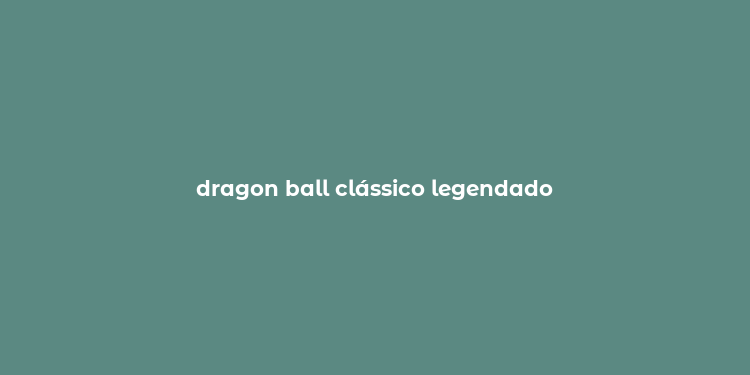 dragon ball clássico legendado