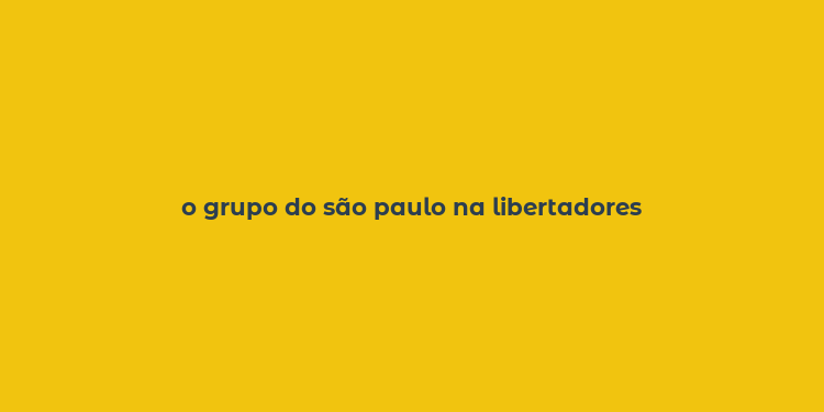 o grupo do são paulo na libertadores