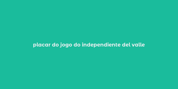 placar do jogo do independiente del valle