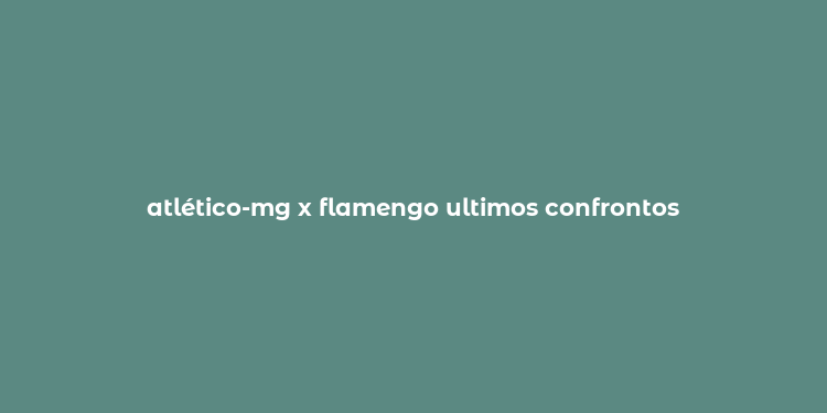 atlético-mg x flamengo ultimos confrontos