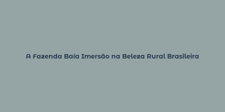 A Fazenda Baía Imersão na Beleza Rural Brasileira