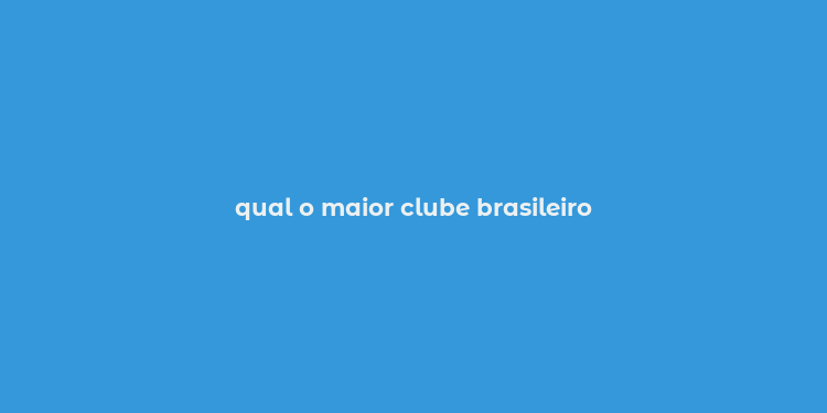 qual o maior clube brasileiro