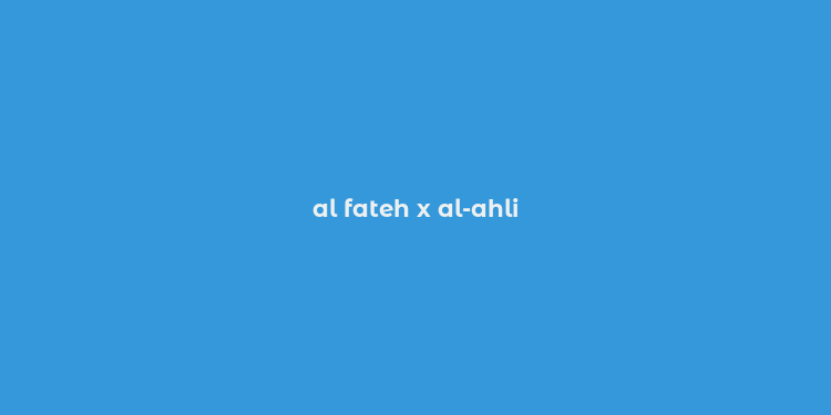 al fateh x al-ahli