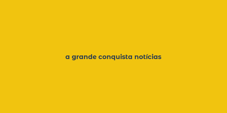 a grande conquista notícias