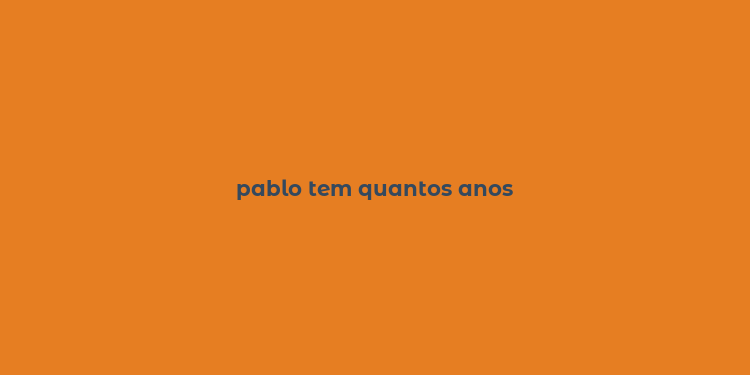 pablo tem quantos anos