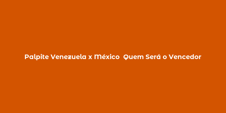 Palpite Venezuela x México  Quem Será o Vencedor