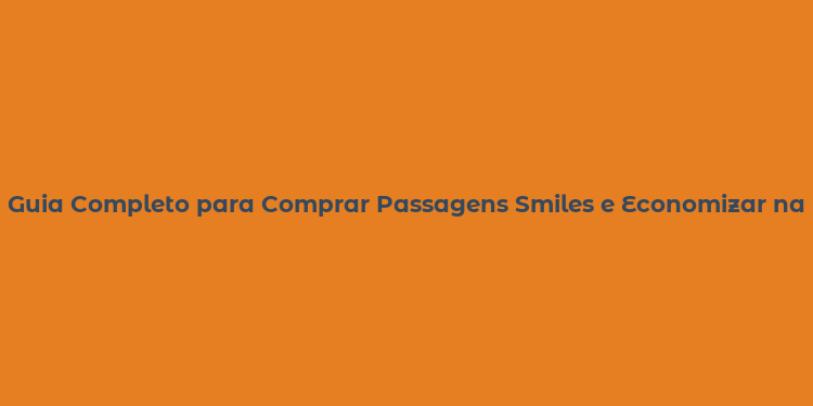 Guia Completo para Comprar Passagens Smiles e Economizar nas Viagens