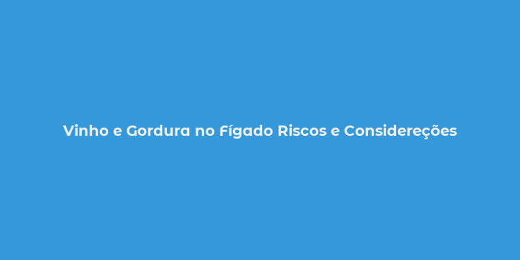 Vinho e Gordura no Fígado Riscos e Considereções