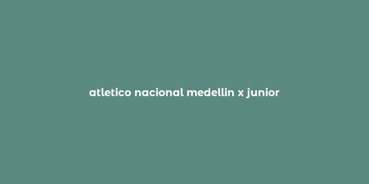 atletico nacional medellin x junior