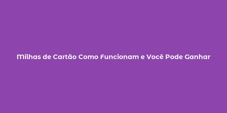 Milhas de Cartão Como Funcionam e Você Pode Ganhar