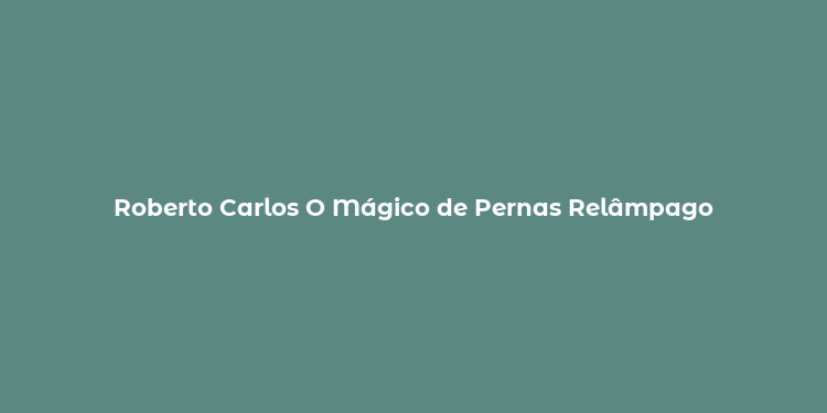 Roberto Carlos O Mágico de Pernas Relâmpago