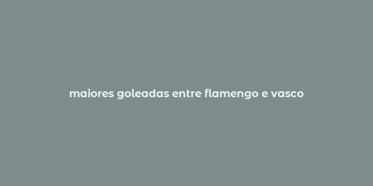 maiores goleadas entre flamengo e vasco