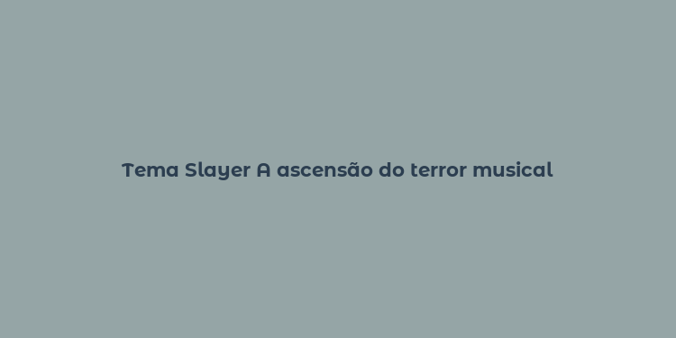 Tema Slayer A ascensão do terror musical