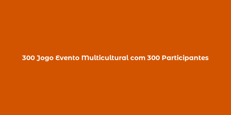 300 Jogo Evento Multicultural com 300 Participantes