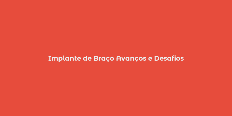 Implante de Braço Avanços e Desafios