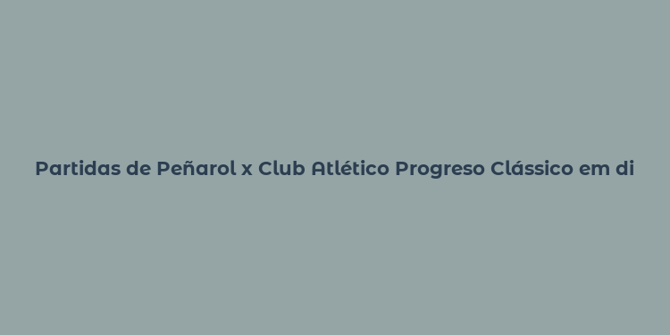 Partidas de Peñarol x Club Atlético Progreso Clássico em disputa