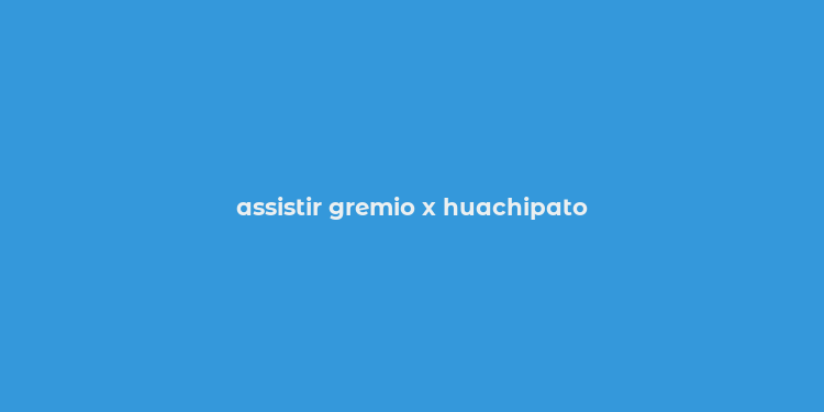 assistir gremio x huachipato