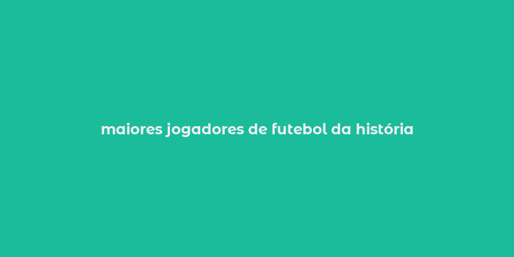 maiores jogadores de futebol da história