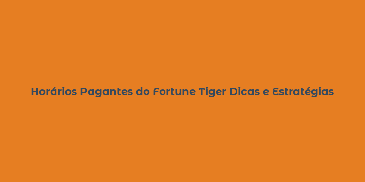 Horários Pagantes do Fortune Tiger Dicas e Estratégias