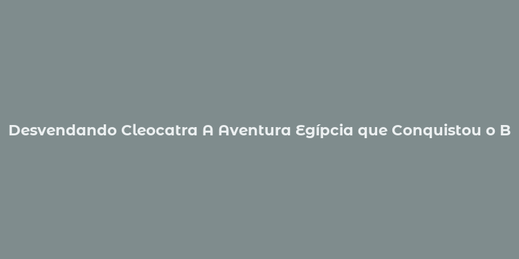 Desvendando Cleocatra A Aventura Egípcia que Conquistou o Brasil