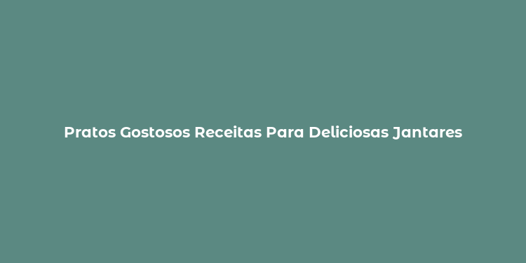 Pratos Gostosos Receitas Para Deliciosas Jantares