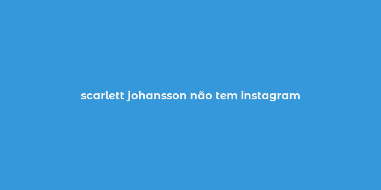 scarlett johansson não tem instagram