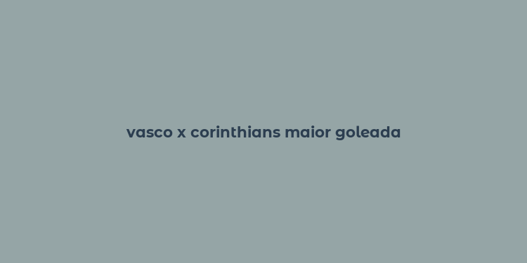 vasco x corinthians maior goleada