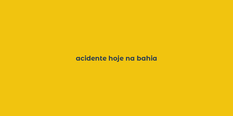 acidente hoje na bahia