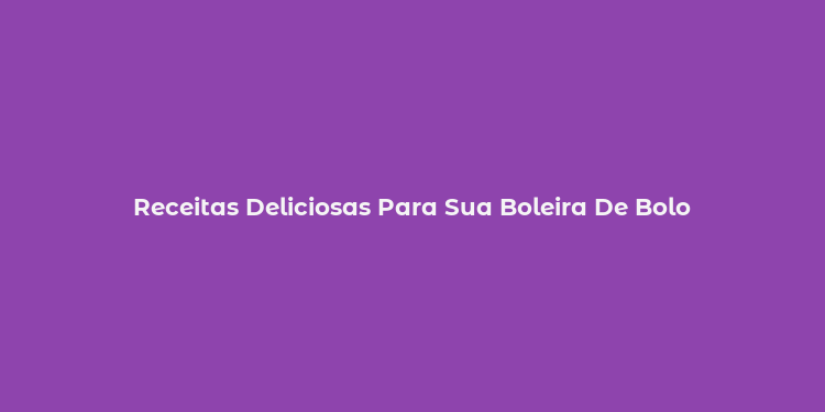 Receitas Deliciosas Para Sua Boleira De Bolo