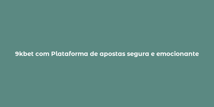 9kbet com Plataforma de apostas segura e emocionante