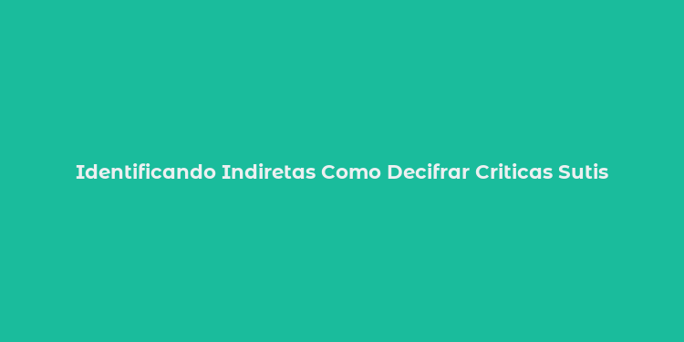 Identificando Indiretas Como Decifrar Criticas Sutis