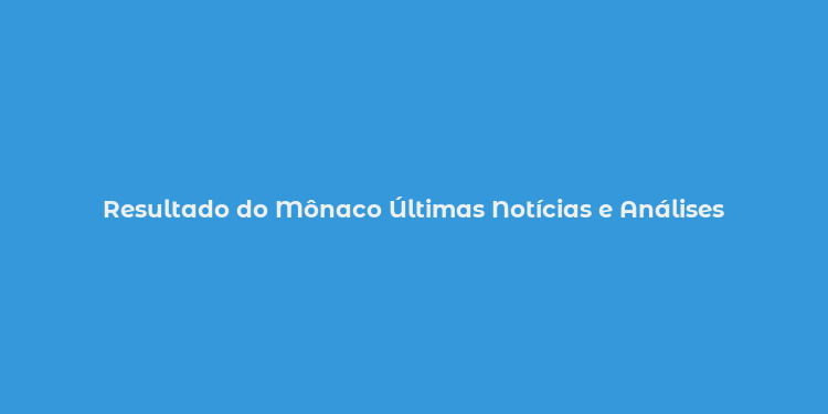 Resultado do Mônaco Últimas Notícias e Análises