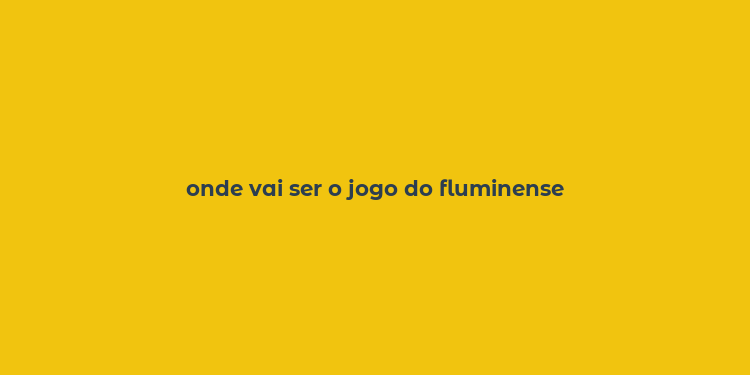 onde vai ser o jogo do fluminense