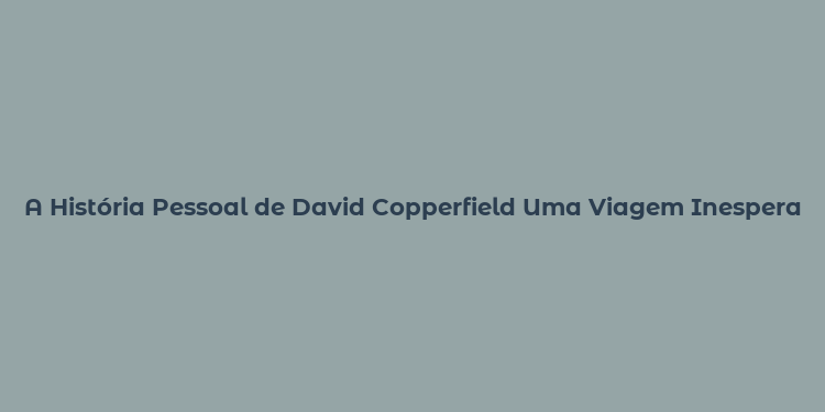 A História Pessoal de David Copperfield Uma Viagem Inesperada