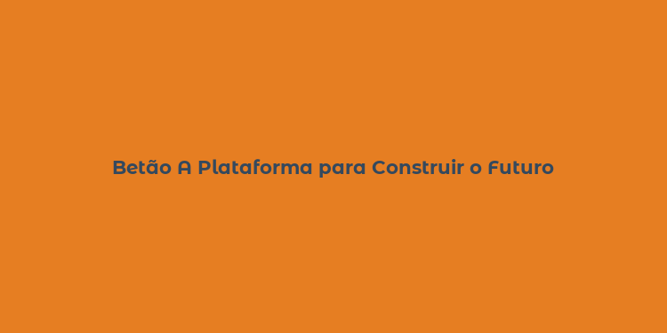 Betão A Plataforma para Construir o Futuro