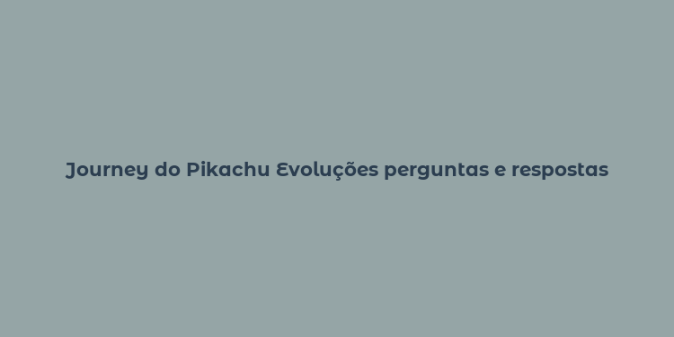 Journey do Pikachu Evoluções perguntas e respostas