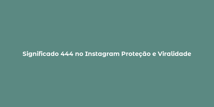 Significado 444 no Instagram Proteção e Viralidade