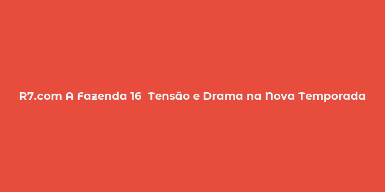 R7.com A Fazenda 16  Tensão e Drama na Nova Temporada