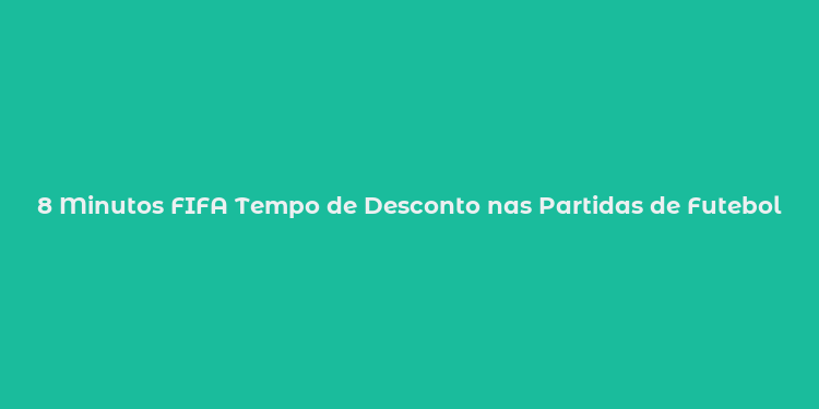 8 Minutos FIFA Tempo de Desconto nas Partidas de Futebol