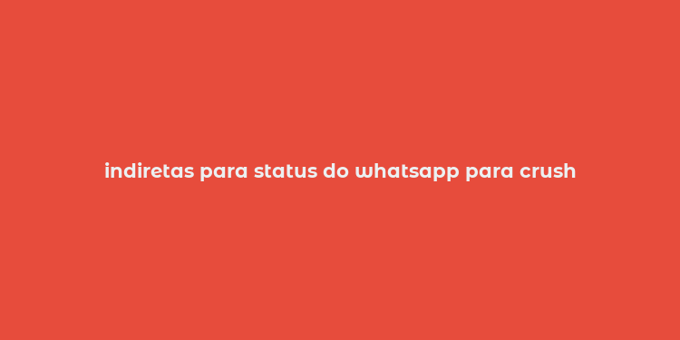 indiretas para status do whatsapp para crush