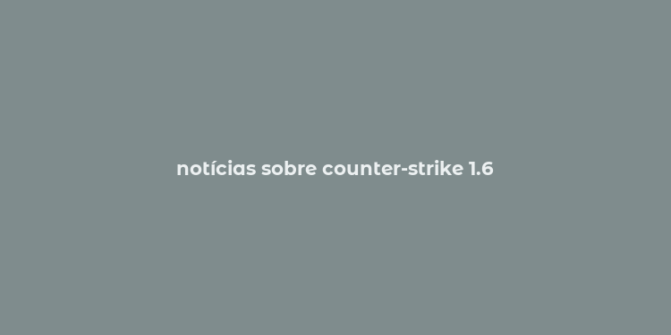 notícias sobre counter-strike 1.6