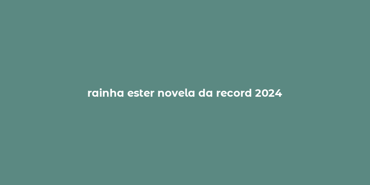 rainha ester novela da record 2024