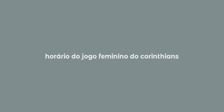 horário do jogo feminino do corinthians