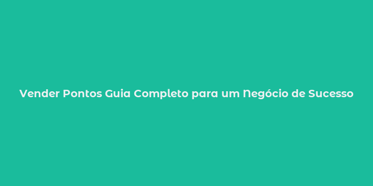 Vender Pontos Guia Completo para um Negócio de Sucesso