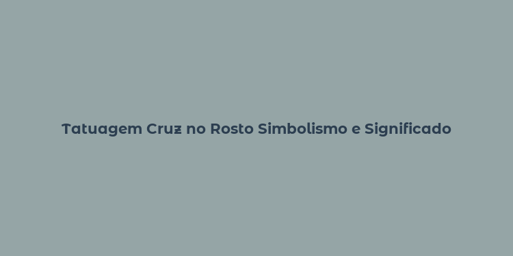 Tatuagem Cruz no Rosto Simbolismo e Significado