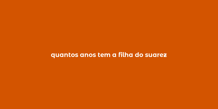 quantos anos tem a filha do suarez