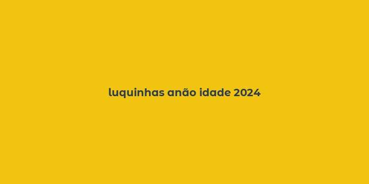 luquinhas anão idade 2024