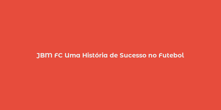 JBM FC Uma História de Sucesso no Futebol